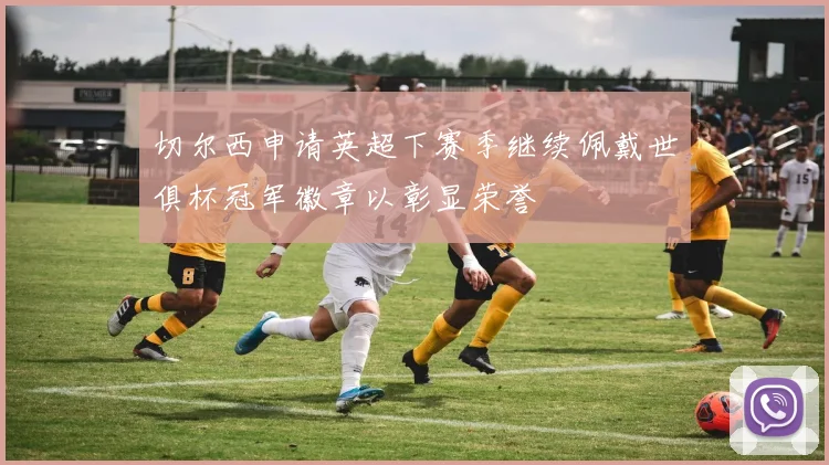 切尔西申请英超下赛季继续佩戴世俱杯冠军徽章以彰显荣誉